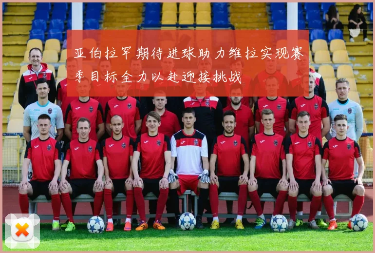 亚伯拉罕期待进球助力维拉实现赛季目标全力以赴迎接挑战