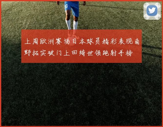 上周欧洲赛场日本球员精彩表现南野拓实破门上田绮世领跑射手榜