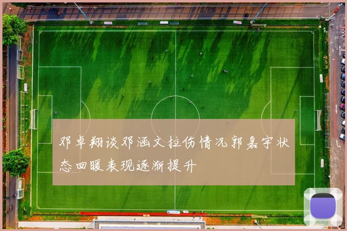 邓卓翔谈邓涵文拉伤情况郭嘉宇状态回暖表现逐渐提升