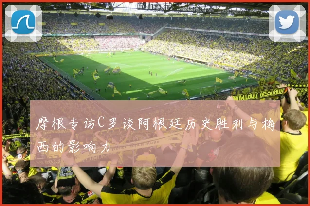 摩根专访C罗谈阿根廷历史胜利与梅西的影响力