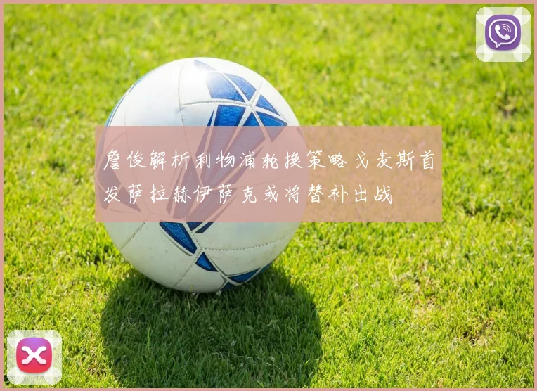 詹俊解析利物浦轮换策略戈麦斯首发萨拉赫伊萨克或将替补出战