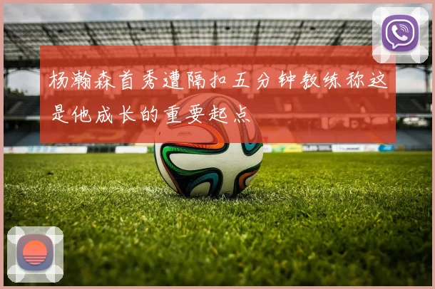 杨瀚森首秀遭隔扣五分钟教练称这是他成长的重要起点