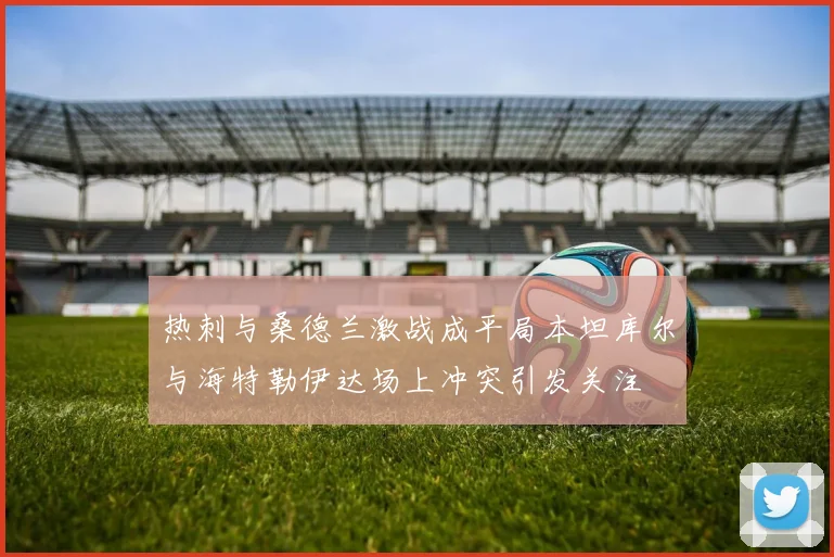 热刺与桑德兰激战成平局本坦库尔与海特勒伊达场上冲突引发关注