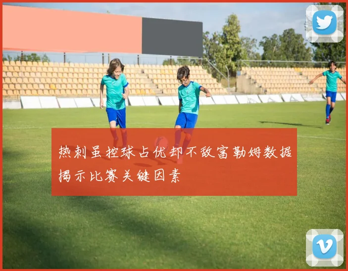 热刺虽控球占优却不敌富勒姆数据揭示比赛关键因素