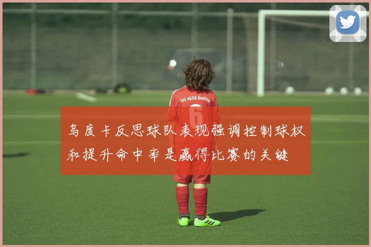 乌度卡反思球队表现强调控制球权和提升命中率是赢得比赛的关键