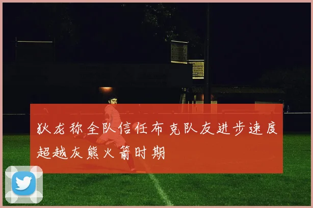 狄龙称全队信任布克队友进步速度超越灰熊火箭时期