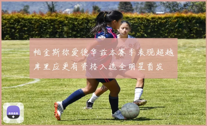 帕金斯称爱德华兹本赛季表现超越库里应更有资格入选全明星首发