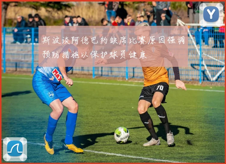 斯波谈阿德巴约缺席比赛原因强调预防措施以保护球员健康