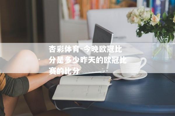 杏彩体育-今晚欧冠比分是多少昨天的欧冠比赛的比分