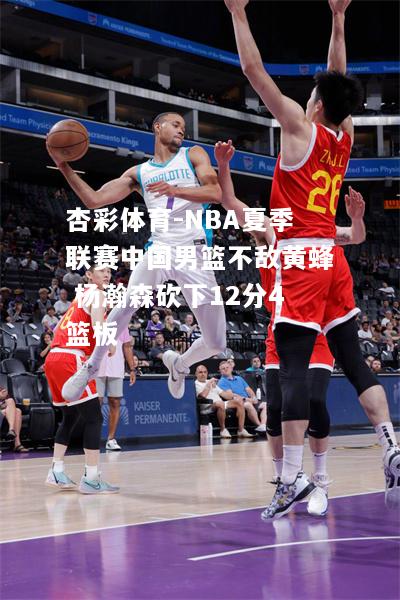 杏彩体育-NBA夏季联赛中国男篮不敌黄蜂 杨瀚森砍下12分4篮板