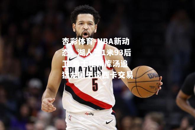 杏彩体育-NBA新动态：湖人签1米93后卫 勇士拒拆库汤追 猛龙国王谈西卡交易