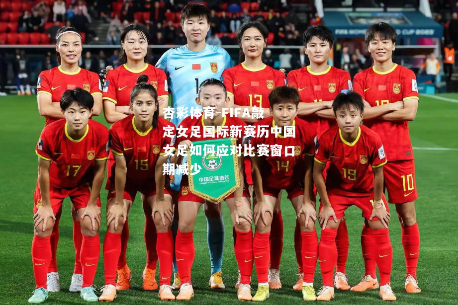 FIFA敲定女足国际新赛历中国女足如何应对比赛窗口期减少