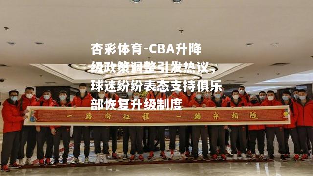 杏彩体育-CBA升降级政策调整引发热议，球迷纷纷表态支持俱乐部恢复升级制度