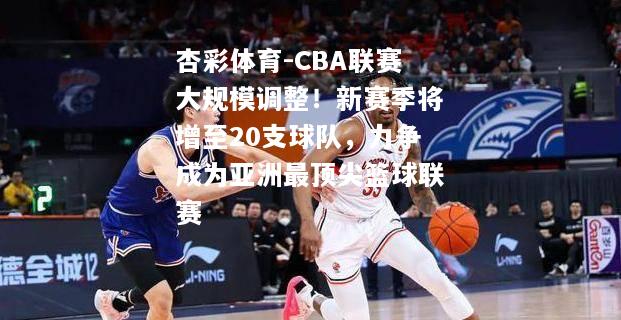 杏彩体育-CBA联赛大规模调整！新赛季将增至20支球队，力争成为亚洲最顶尖篮球联赛