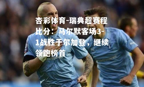 瑞典超赛程比分：马尔默客场3-1战胜于尔加登，继续领跑榜首