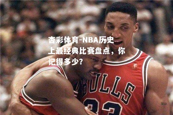 杏彩体育-NBA历史上最经典比赛盘点，你记得多少？