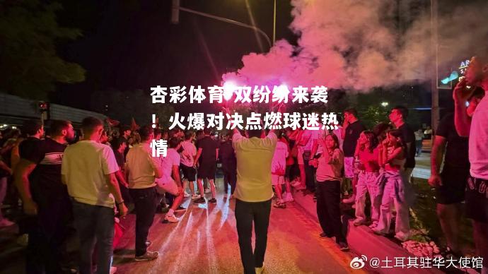 杏彩体育-双纷纷来袭！火爆对决点燃球迷热情