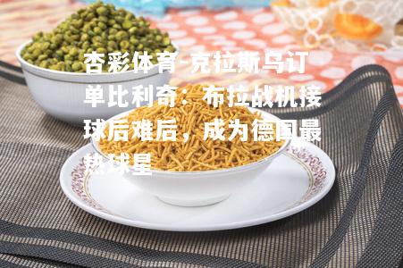 杏彩体育-克拉斯乌订单比利奇：布拉战机接球后难后，成为德国最热球星