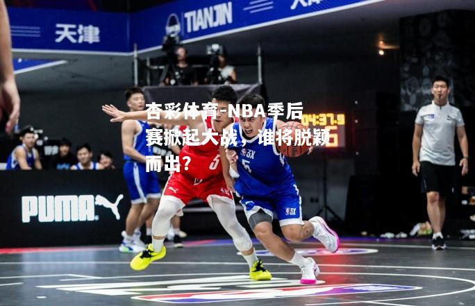 杏彩体育-NBA季后赛掀起大战，谁将脱颖而出？