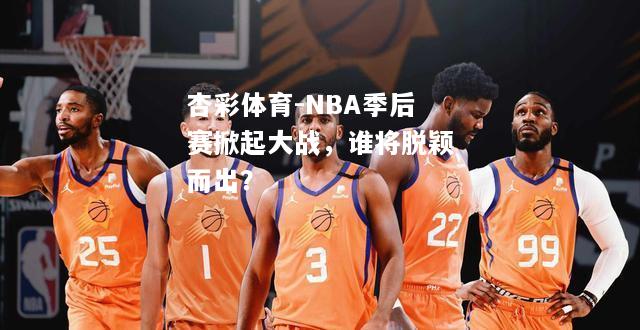 NBA季后赛掀起大战，谁将脱颖而出？