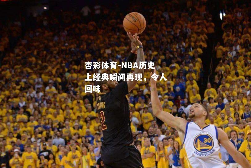 杏彩体育-NBA历史上经典瞬间再现，令人回味