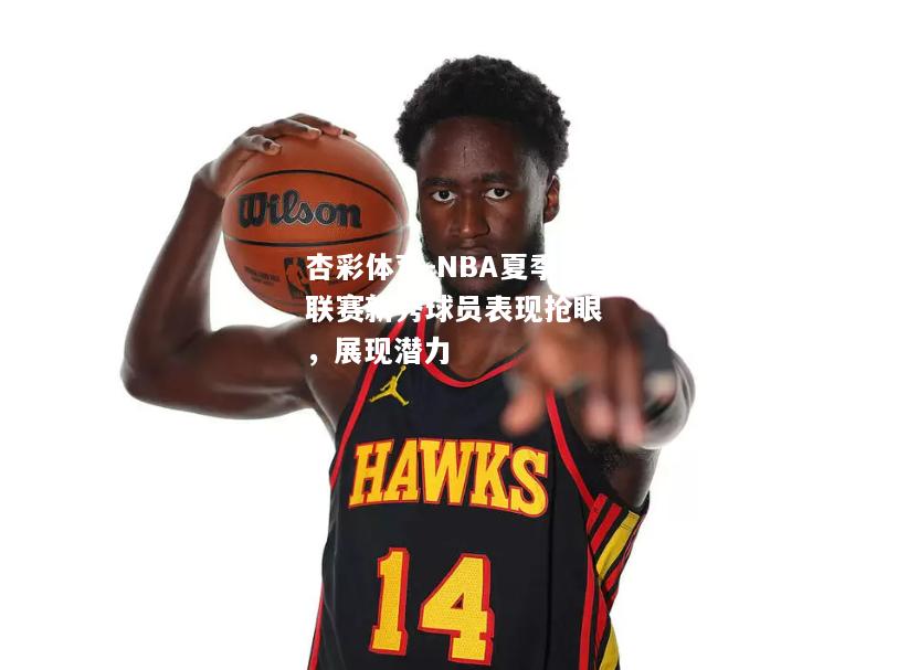 杏彩体育-NBA夏季联赛新秀球员表现抢眼，展现潜力