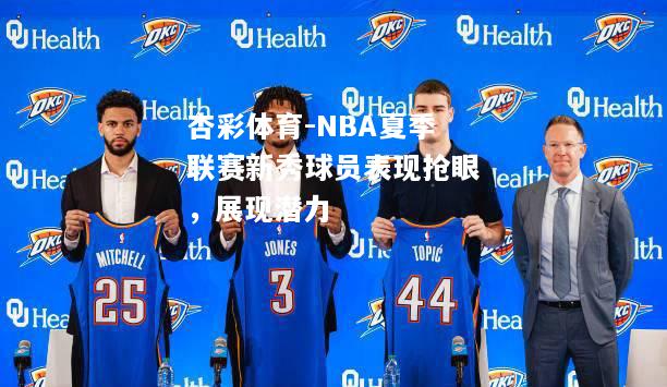 NBA夏季联赛新秀球员表现抢眼，展现潜力