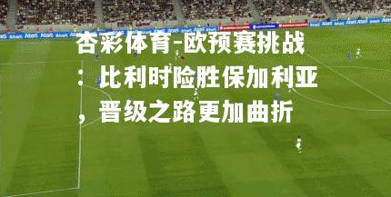 杏彩体育-欧预赛挑战：比利时险胜保加利亚，晋级之路更加曲折