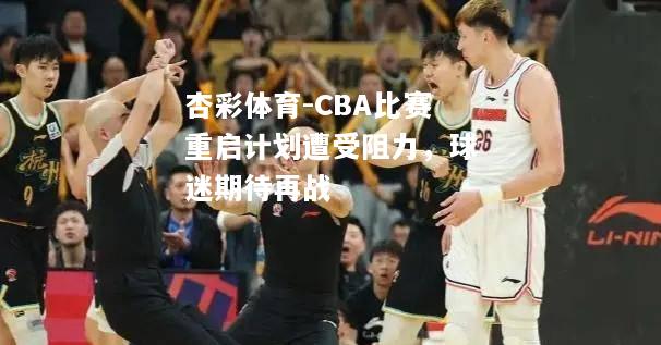 CBA比赛重启计划遭受阻力，球迷期待再战