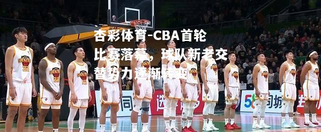 杏彩体育-CBA首轮比赛落幕，球队新老交替势力逐渐转变