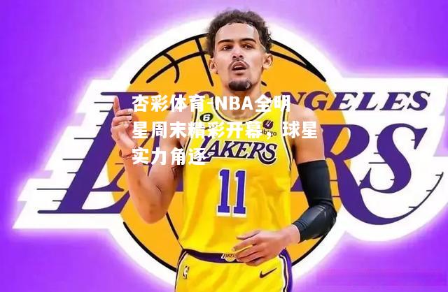 NBA全明星周末精彩开幕，球星实力角逐