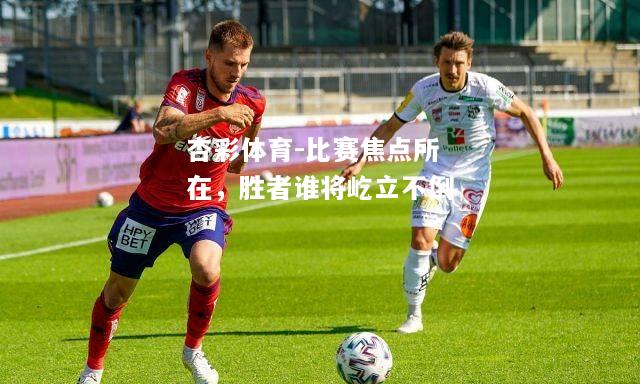 比赛焦点所在，胜者谁将屹立不倒