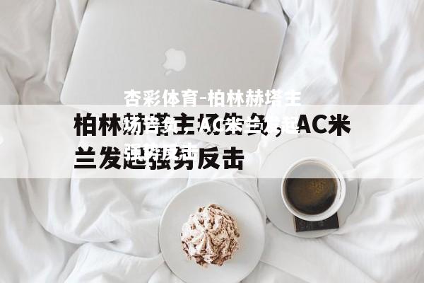 杏彩体育-柏林赫塔主场告负，AC米兰发起强势反击