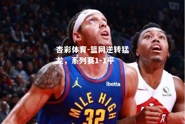 篮网逆转猛龙，系列赛1-1平